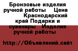 Бронзовые изделия ручной работы  › Цена ­ 2 000 - Краснодарский край Подарки и сувениры » Изделия ручной работы   